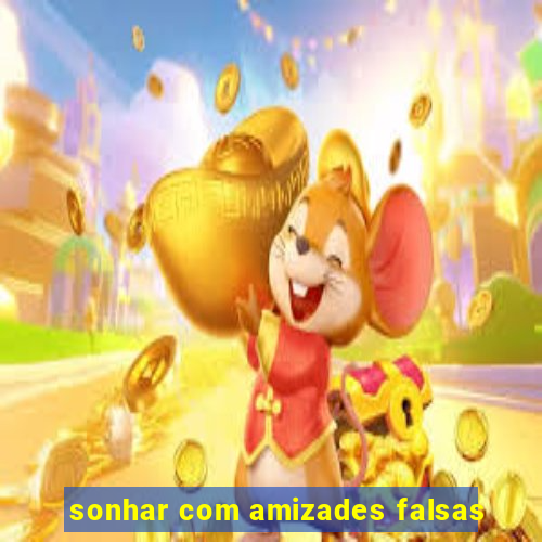 sonhar com amizades falsas